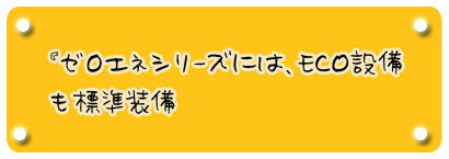 ゼロエネシリーズには、ECO設備も標準装備も標準装備